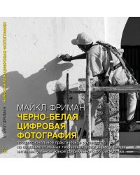 Черно-белая цифровая фотография. Профессиональное практическое руководство по созданию стильных творческих фотографий в самом интеллектуальном жанре современного фотоискусства