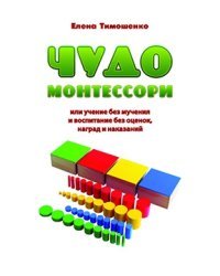 Чудо Монтессори или учение без мучения и воспитание без оценок, наград и наказаний. Заметки для родителей