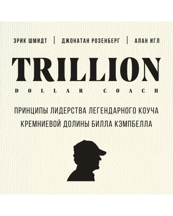 Trillion Dollar Coach. Принципы лидерства легендарного коуча Кремниевой долины Билла Кэмпбелла