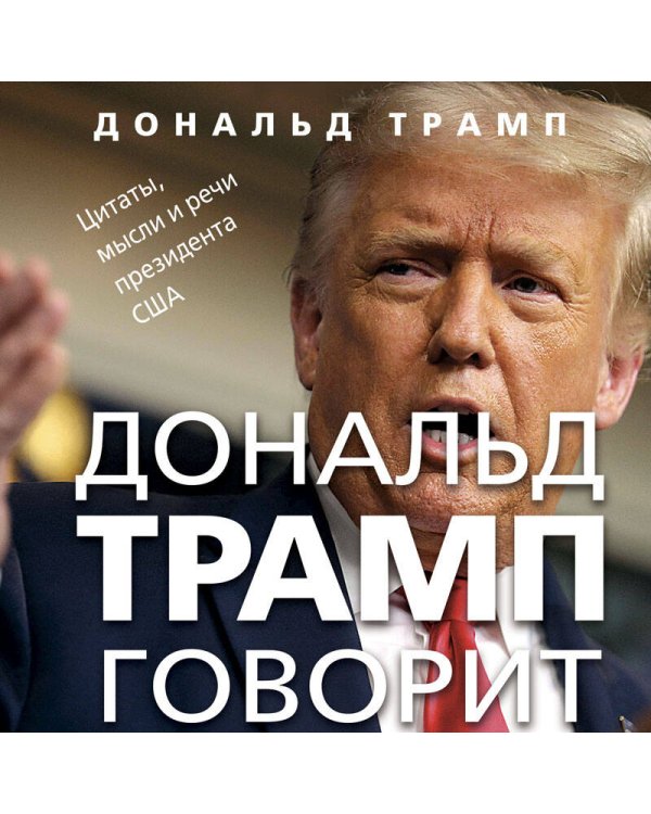 Дональд Трамп говорит. Цитаты, мысли и речи президента США
