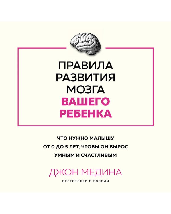 Правила развития мозга вашего ребенка. Что нужно малышу от 0 до 5 лет, чтобы он вырос умным и счастливым