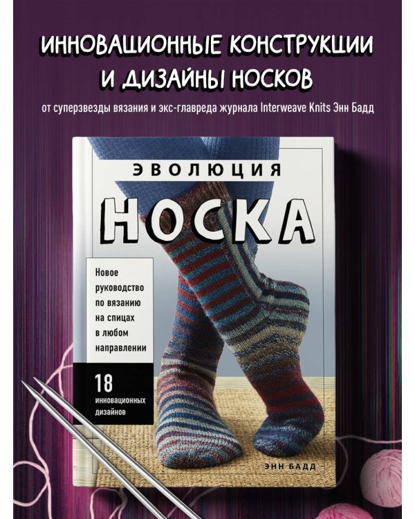 Эволюция носка. Новое руководство по вязанию на спицах в любом направлении. 18 инновационных дизайнов