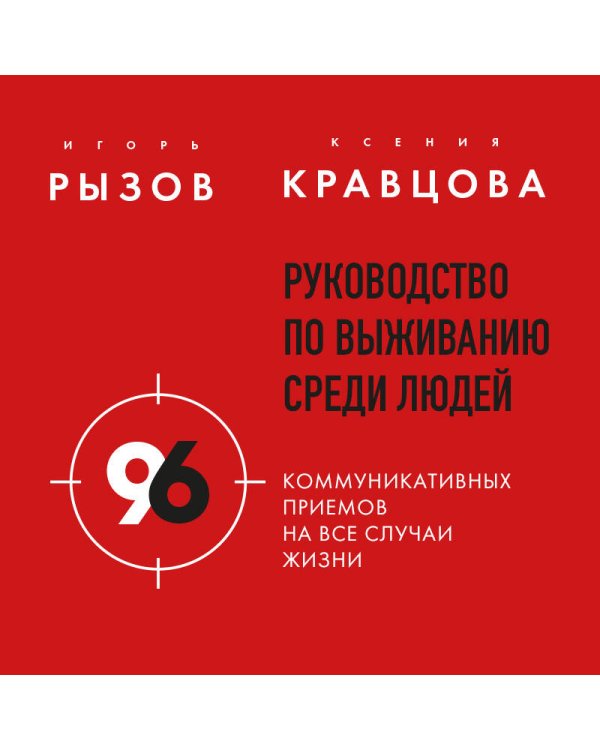 Руководство по выживанию среди людей. 96 коммуникативных приемов на все случаи жизни.