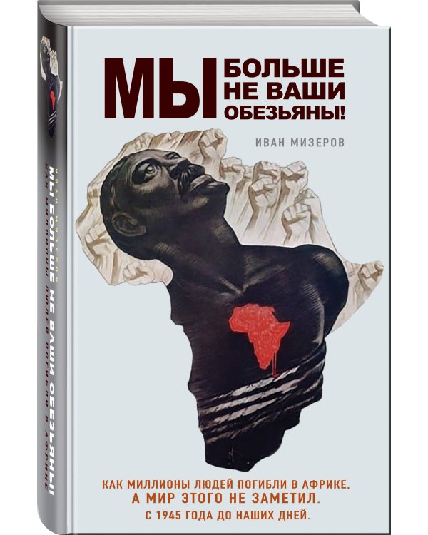 Мы больше не ваши обезьяны! Как миллионы людей погибли в Африке, а мир этого не заметил. С 1945 года до наших дней
