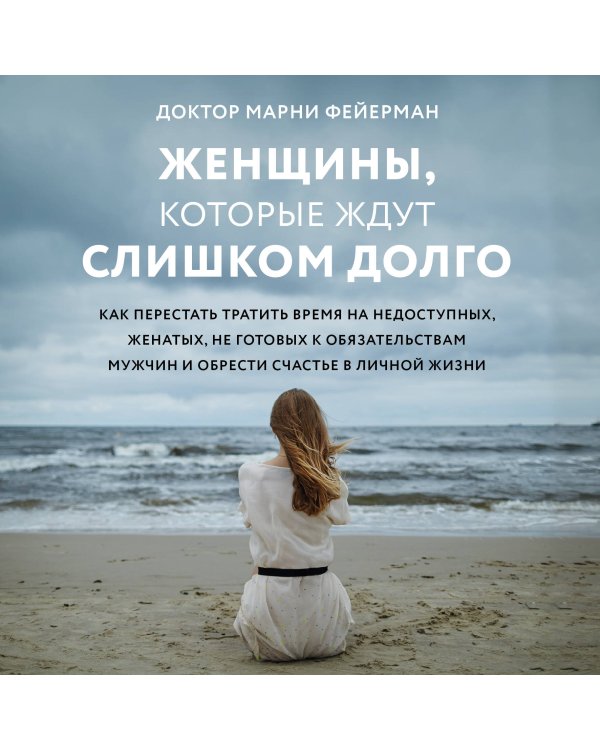 Женщины, которые ждут слишком долго. Как перестать тратить время на недоступных, женатых, не готовых к обязательствам мужчин, и обрести счастье в личной жизни