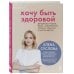 Хочу быть здоровой. Женщинам о норме, болях, заболеваниях, лечении, гормонах и многом другом