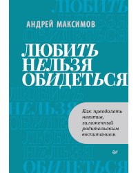 Любить нельзя обидеться. Как преодолеть негатив, заложенный родительским воспитанием