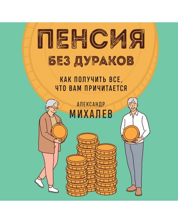 Пенсия без дураков. Как получить все, что вам причитается