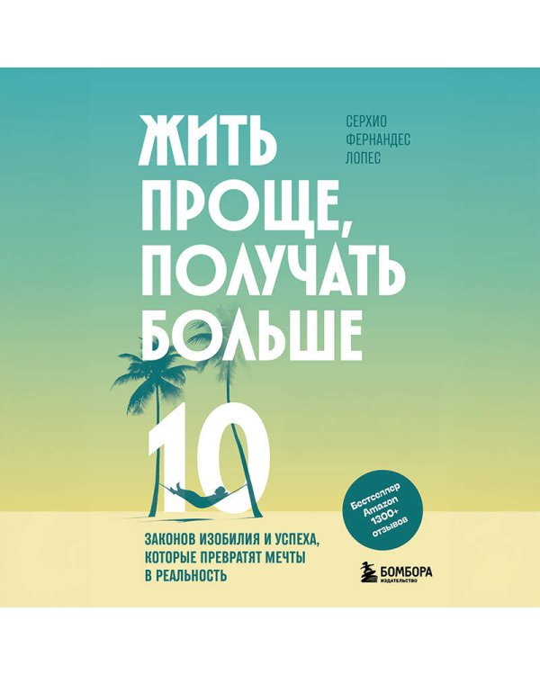 Жить проще, получать больше. 10 законов изобилия и успеха, которые превратят мечты в реальность