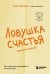 Ловушка счастья. Как перестать переживать и начать жить (обновленное издание)