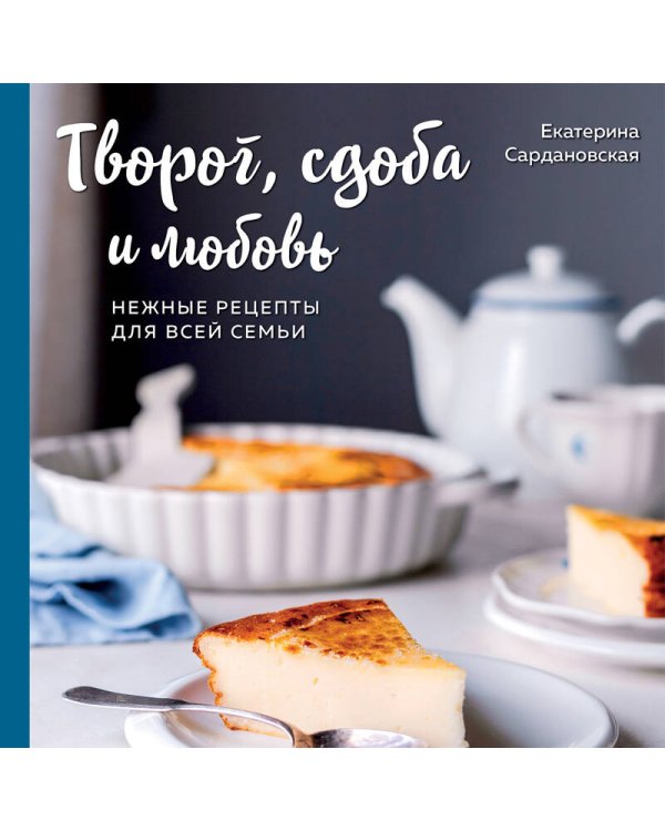 Творог, сдоба и любовь. Нежные рецепты для всей семьи: от сырников и запеканок до чизкейка и штоллена