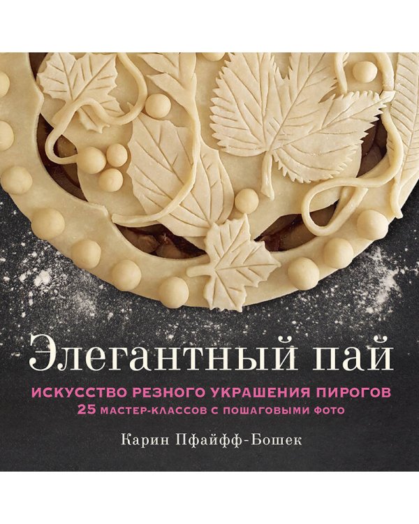 Элегантный пай. Искусство резного украшения пирогов. 25 мастер-классов с пошаговыми фото