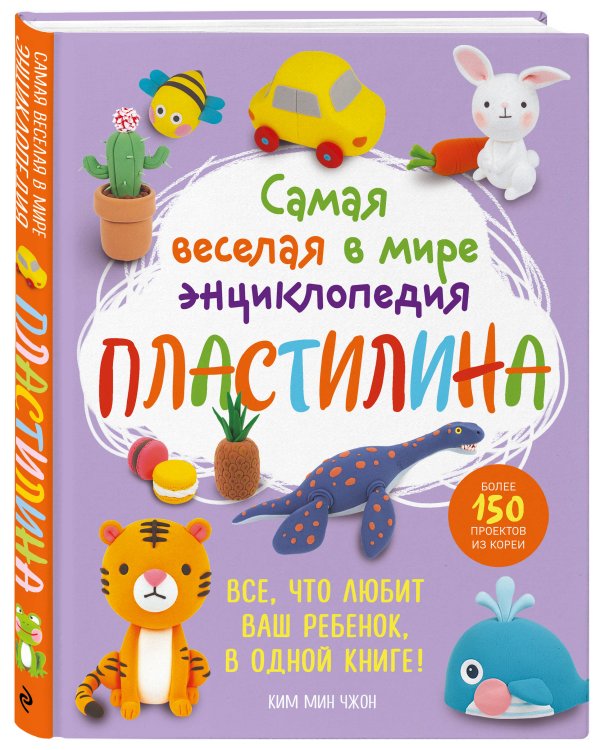 Самая веселая в мире энциклопедия ПЛАСТИЛИНА. Более 150 проектов из Кореи