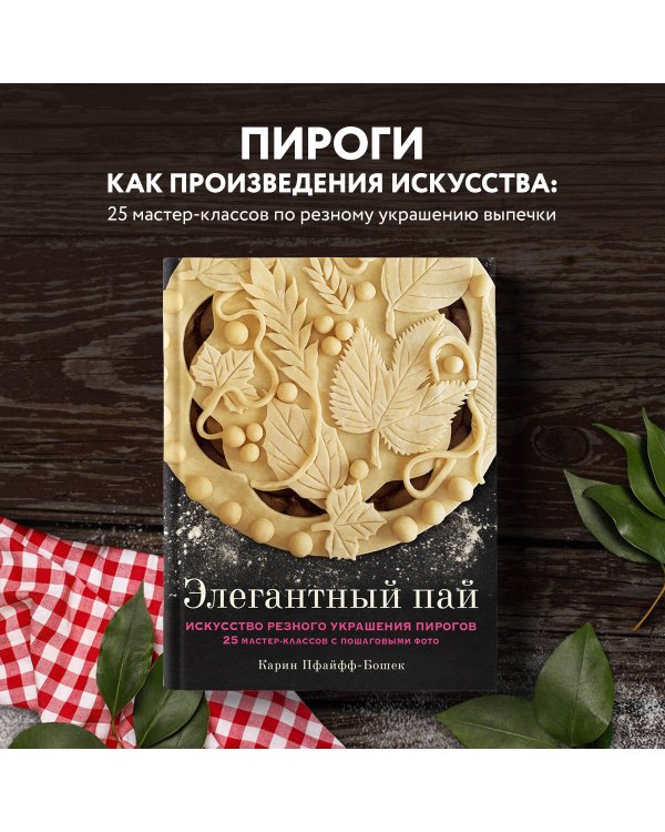 Элегантный пай. Искусство резного украшения пирогов. 25 мастер-классов с пошаговыми фото