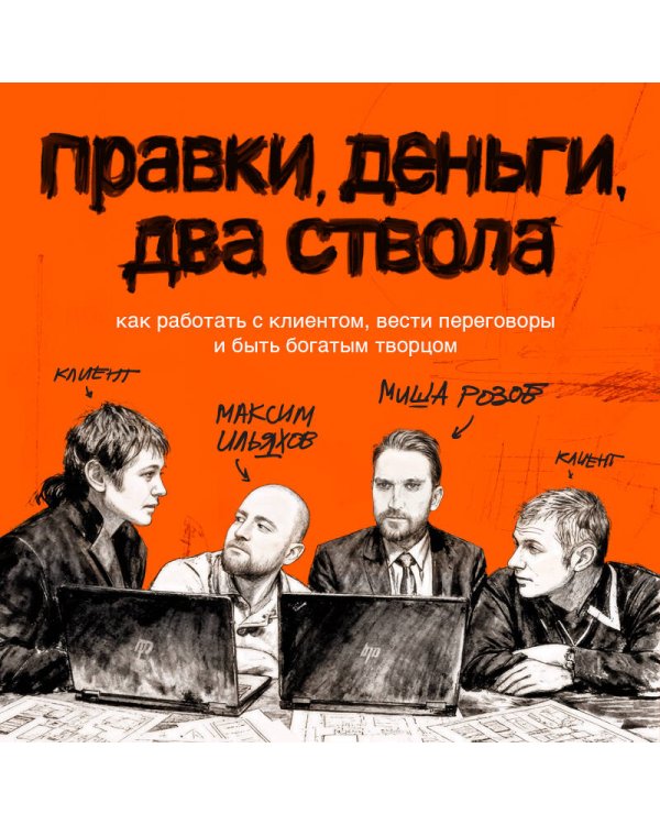 Правки, деньги, два ствола. Как работать с клиентом, вести переговоры и быть богатым творцом