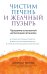 Чистим печень и желчный пузырь. Программа естественной детоксикации организма