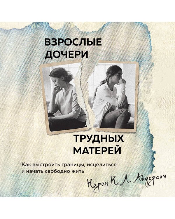 Взрослые дочери трудных матерей. Как выстроить границы, исцелиться и начать свободно жить