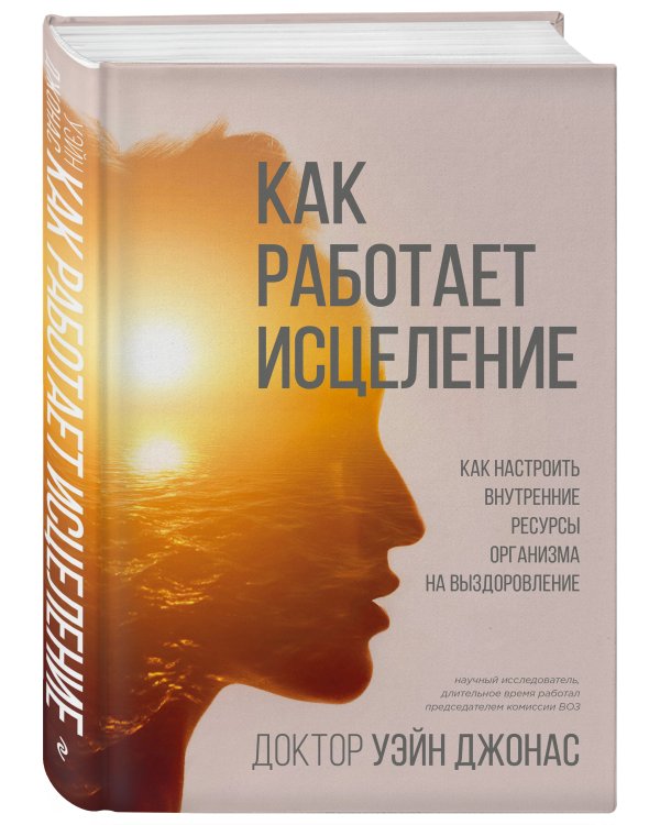 Как работает исцеление. Как настроить внутренние ресурсы организма на выздоровление