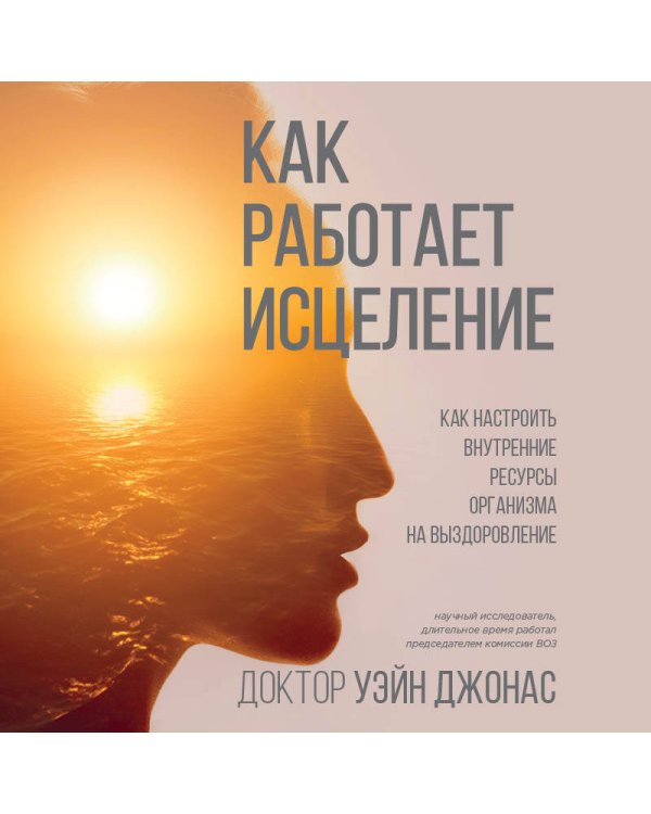 Как работает исцеление. Как настроить внутренние ресурсы организма на выздоровление