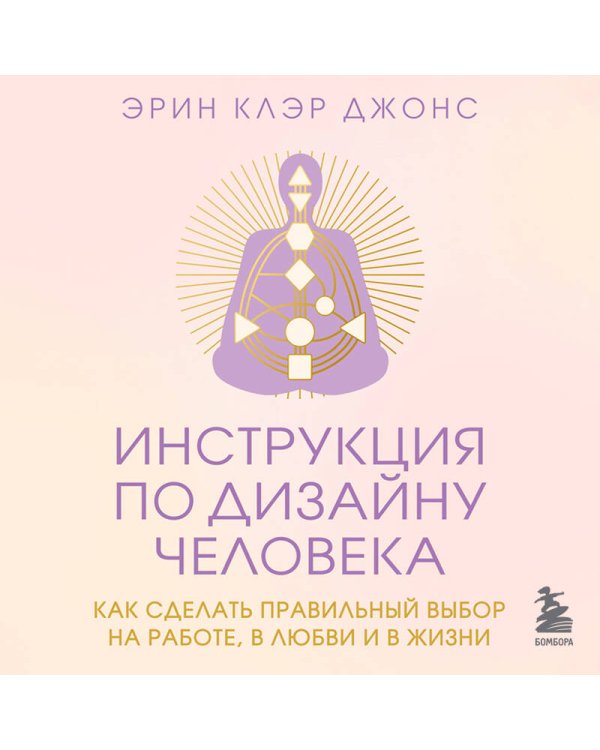 Инструкция по Дизайну Человека. Как сделать правильный выбор на работе, в любви и в жизни.