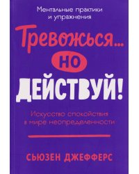 Тревожься... но действуй! Искусство спокойствия в мире неопределённости. Ментальные практики и упражнения