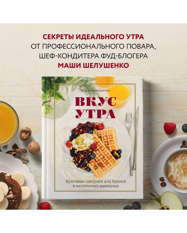 Вкус утра. Красивые завтраки для будней и неспешных выходных
