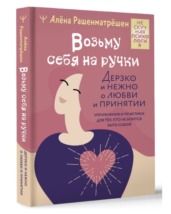 Возьму себя на ручки. Дерзко и нежно о любви и принятии. Упражнения и практики для тех, кто не боится быть собой