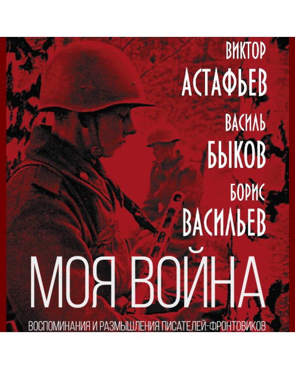 «Моя война». Воспоминания и размышления писателей-фронтовиков о Великой Отечественной войне