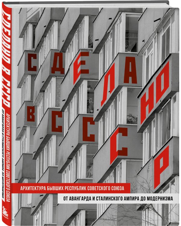 Сделано в СССР. Архитектура бывших республик Советского Союза. От авангарда и сталинского ампира до модернизма