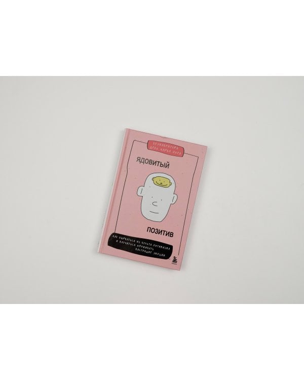 Ядовитый позитив. Как вырваться из культа оптимизма и научиться проживать настоящие эмоции