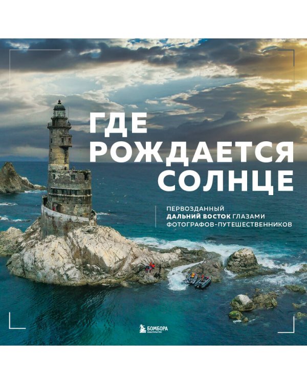 Где рождается солнце. Первозданный Дальний Восток глазами фотографов-путешественников
