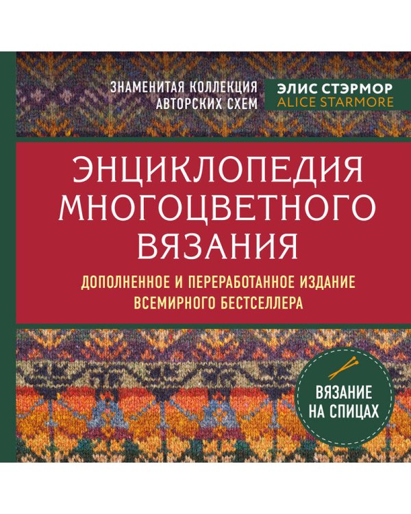 Энциклопедия многоцветного вязания. Знаменитая коллекция авторских схем Элис Стэрмор. Дополненное и переработанное издание всемирного бестселлера