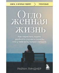 Отложенная жизнь. Как перестать ждать удобного случая и понять, что у тебя есть только сегодня