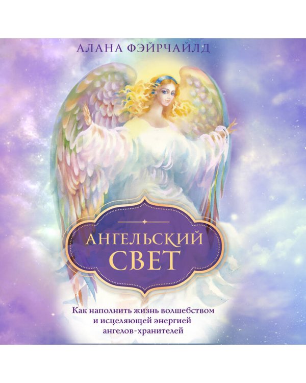Ангельский свет. Как наполнить жизнь волшебством и исцеляющей энергией ангелов-хранителей
