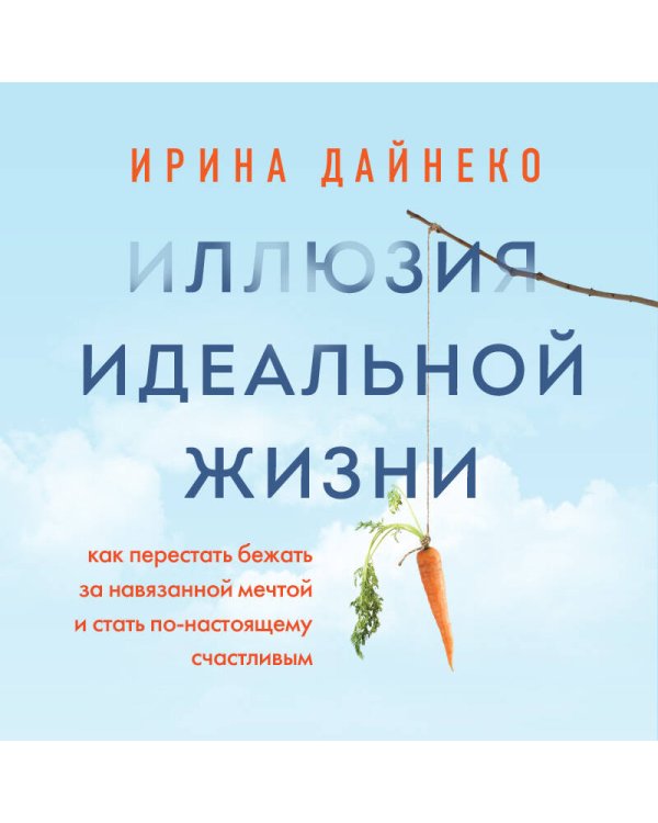 Иллюзия идеальной жизни. Как перестать бежать за навязанной мечтой и стать по-настоящему счастливым