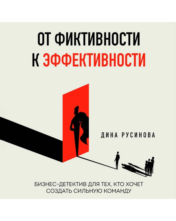 От фиктивности к эффективности. Бизнес-детектив для тех, кто хочет создать сильную команду