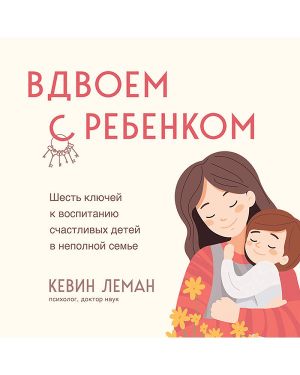 Вдвоем с ребенком. Шесть ключей к воспитанию счастливых детей в неполной семье