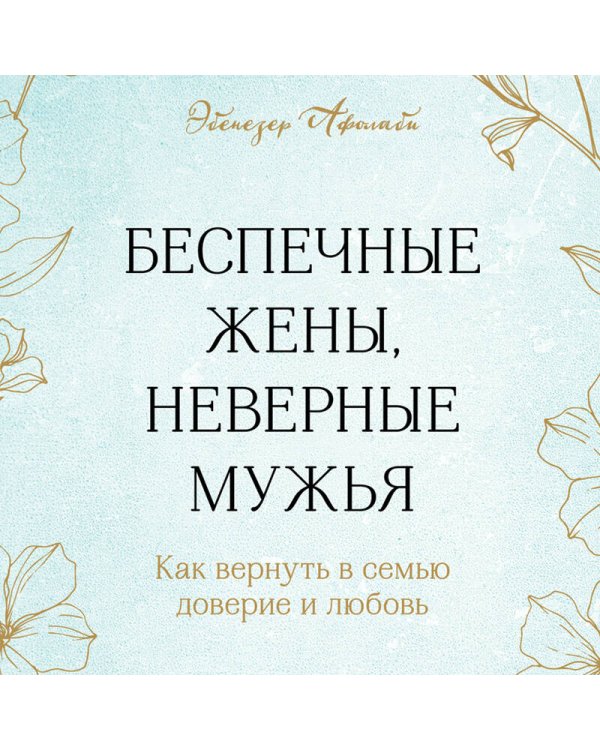 Беспечные жены, неверные мужья. Как вернуть в семью доверие и любовь