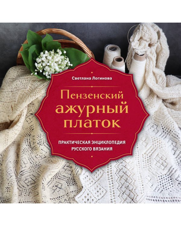 Пензенский ажурный платок. Практическая энциклопедия русского вязания. 2- е издание, обновленное