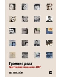 Громкие дела: Преступления и наказания в СССР