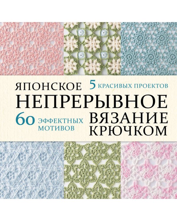 Японское непрерывное вязание крючком. 60 эффектных мотивов и 5 красивых проектов (мягкая обложка)