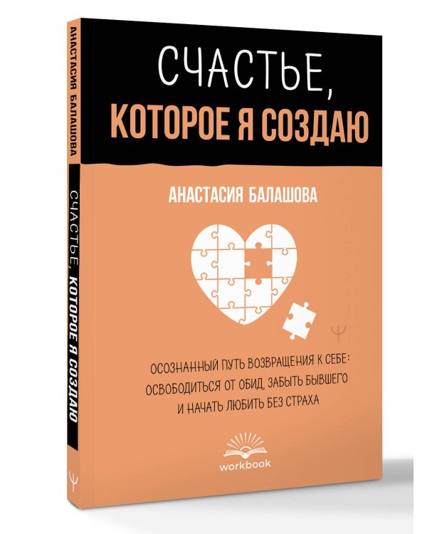 Счастье, которое я создаю. Осознанный путь возвращения к себе: освободиться от обид, забыть бывшего и начать любить без страха