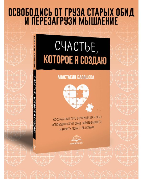 Счастье, которое я создаю. Осознанный путь возвращения к себе: освободиться от обид, забыть бывшего и начать любить без страха