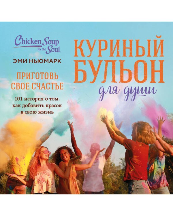 Куриный бульон для души. Приготовь свое счастье. 101 история о том, как добавить красок в свою жизнь