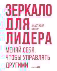 Зеркало для лидера. Меняй себя, чтобы управлять другими