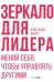 Зеркало для лидера. Меняй себя, чтобы управлять другими