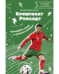 Криштиану Роналду. Тренируйся, играй и становись великим: все о любимом спортсмене для юных читателей