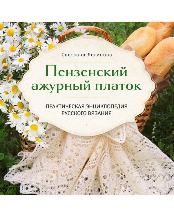 Пензенский ажурный платок. Секреты забытого ремесла. Практическая энциклопедия русского вязания