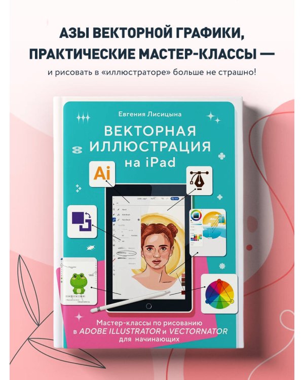 Векторная иллюстрация на iPad. Мастер-классы по рисованию в Adobe Illustrator и Curve (Vectornator) для начинающих