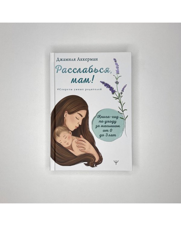 Расслабься, мам! Книга-гид по уходу за малышом от 0 до 3 лет